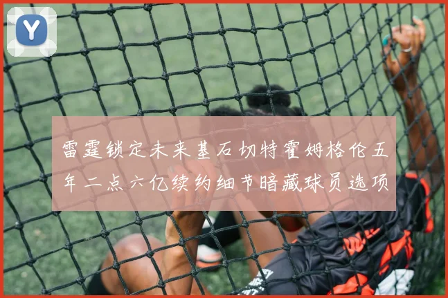 雷霆锁定未来基石切特霍姆格伦五年二点六亿续约细节暗藏球员选项