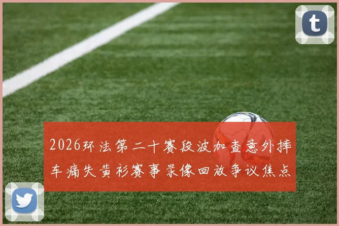 2026环法第二十赛段波加查意外摔车痛失黄衫赛事录像回放争议焦点解析