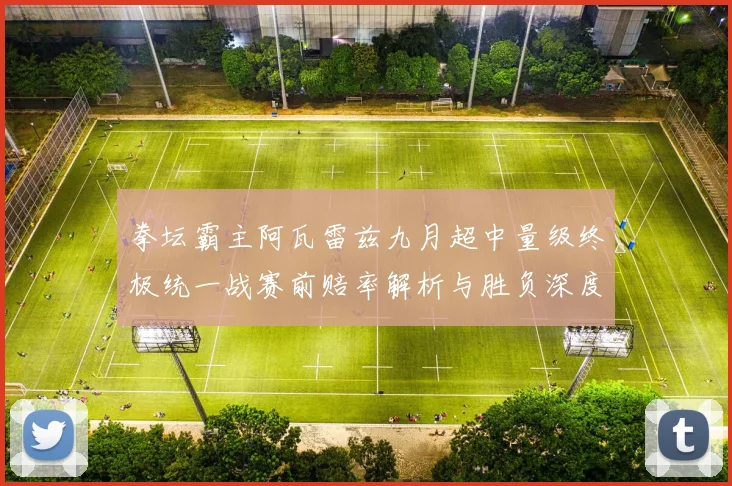 拳坛霸主阿瓦雷兹九月超中量级终极统一战赛前赔率解析与胜负深度前瞻