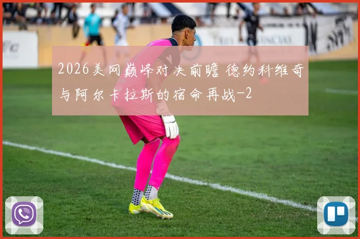 2026美网巅峰对决前瞻 德约科维奇与阿尔卡拉斯的宿命再战