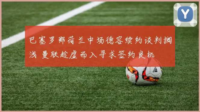巴塞罗那荷兰中场德容续约谈判搁浅 曼联趁虚而入寻求签约良机