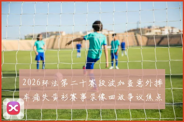 2026环法第二十赛段波加查意外摔车痛失黄衫赛事录像回放争议焦点解析