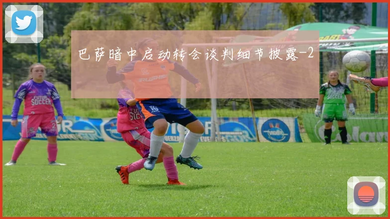 巴萨暗中启动转会谈判细节披露