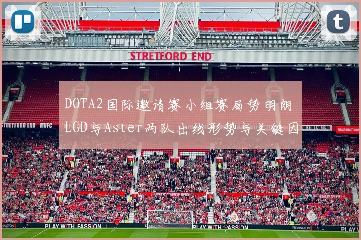 DOTA2国际邀请赛小组赛局势明朗 LGD与Aster两队出线形势与关键因素详细解读