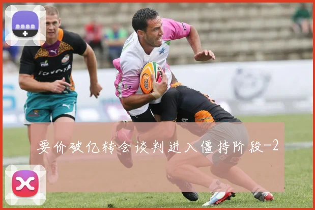 要价破亿转会谈判进入僵持阶段