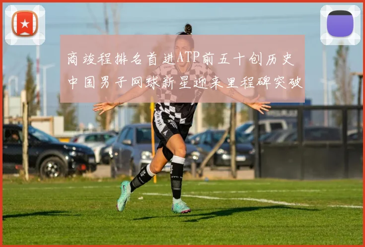 商竣程排名首进ATP前五十创历史 中国男子网球新星迎来里程碑突破