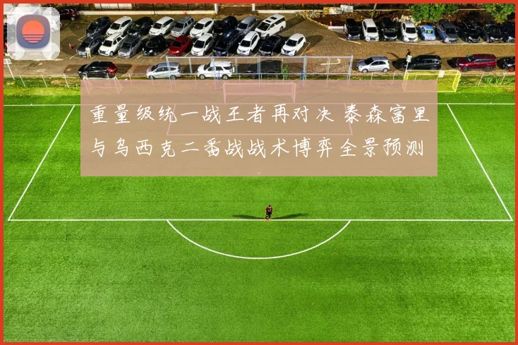 重量级统一战王者再对决 泰森富里与乌西克二番战战术博弈全景预测