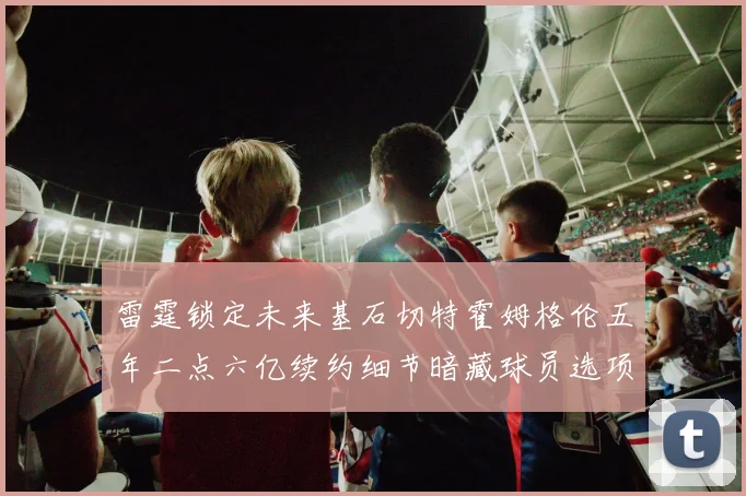 雷霆锁定未来基石切特霍姆格伦五年二点六亿续约细节暗藏球员选项