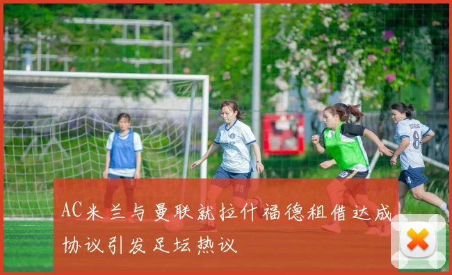 AC米兰与曼联就拉什福德租借达成协议引发足坛热议