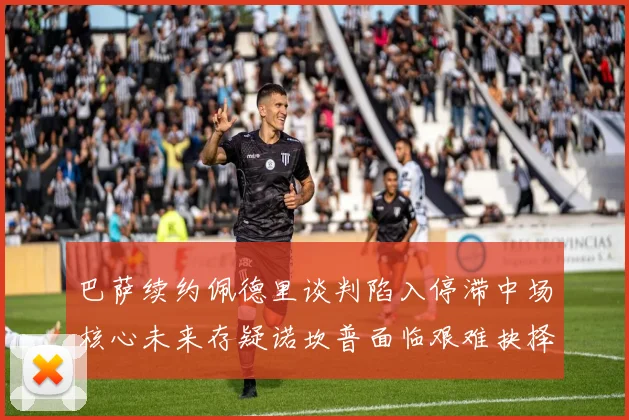 巴萨续约佩德里谈判陷入停滞中场核心未来存疑诺坎普面临艰难抉择