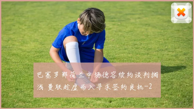 巴塞罗那荷兰中场德容续约谈判搁浅 曼联趁虚而入寻求签约良机