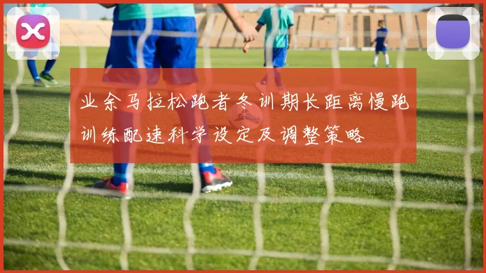 业余马拉松跑者冬训期长距离慢跑训练配速科学设定及调整策略