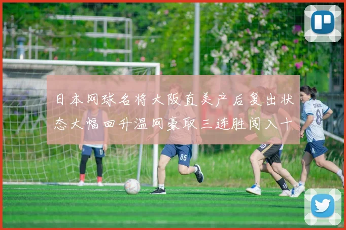 日本网球名将大阪直美产后复出状态大幅回升温网豪取三连胜闯入十六强