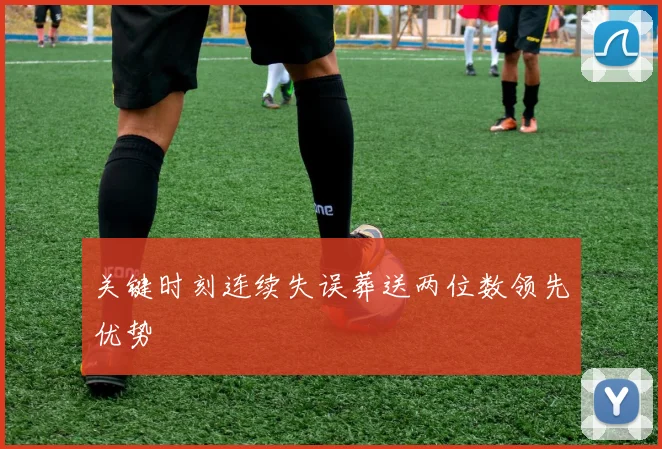 关键时刻连续失误葬送两位数领先优势