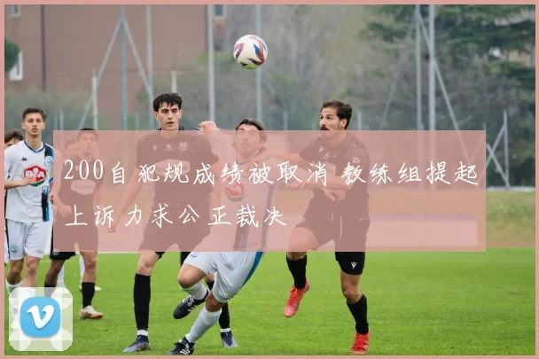 200自犯规成绩被取消 教练组提起上诉力求公正裁决